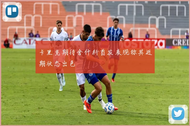 卡里克期待舍什科首发表现称其近期状态出色