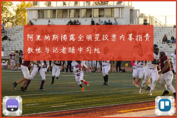 阿里纳斯揭露全明星投票内幕指责教练与记者暗中勾结