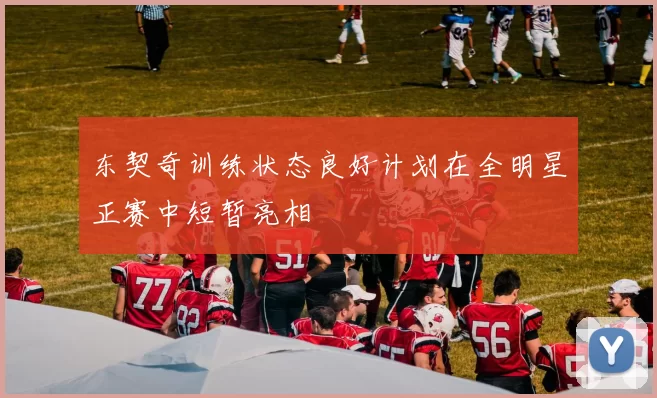 东契奇训练状态良好计划在全明星正赛中短暂亮相