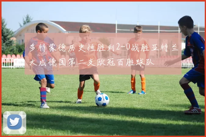 多特蒙德历史性胜利2-0战胜亚特兰大成德国第二支欧冠百胜球队