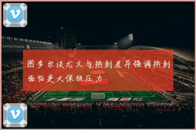 图多尔谈尤文与热刺差异强调热刺面临更大保级压力