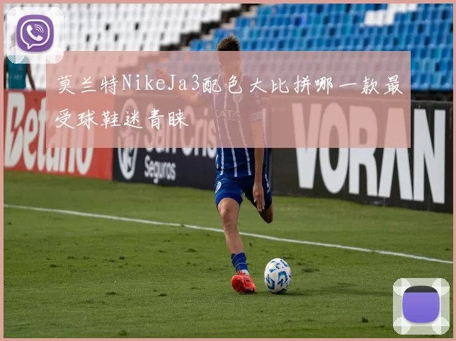 莫兰特NikeJa3配色大比拼哪一款最受球鞋迷青睐