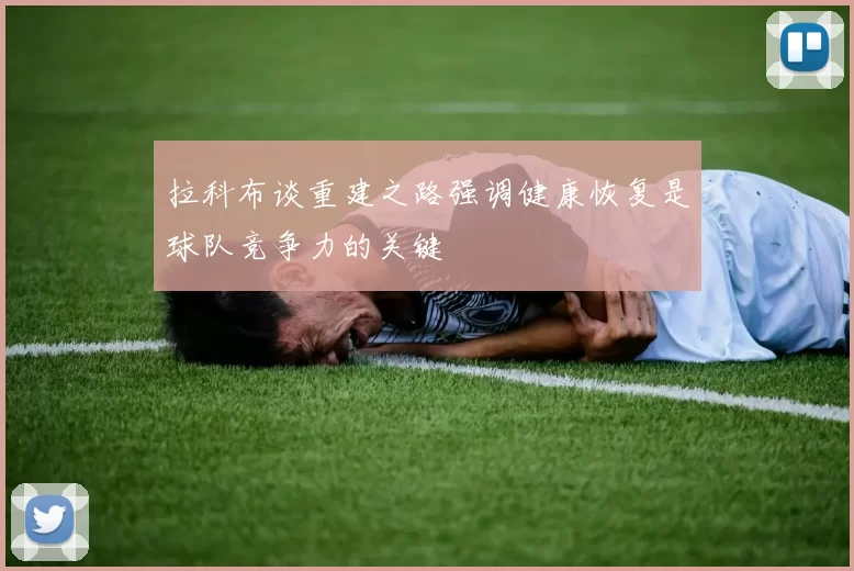 拉科布谈重建之路强调健康恢复是球队竞争力的关键
