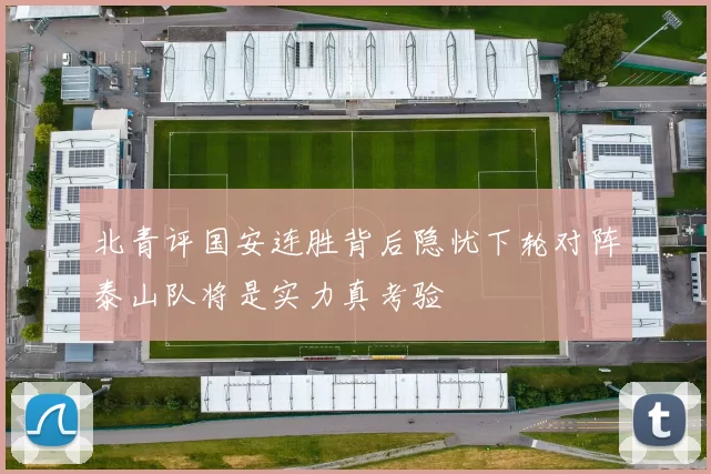 北青评国安连胜背后隐忧下轮对阵泰山队将是实力真考验