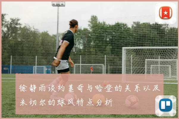 徐静雨谈约基奇与哈登的关系以及米切尔的球风特点分析