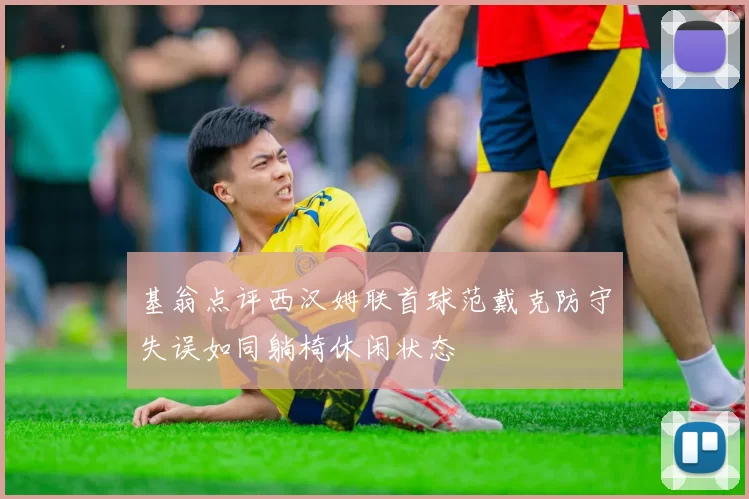 基翁点评西汉姆联首球范戴克防守失误如同躺椅休闲状态