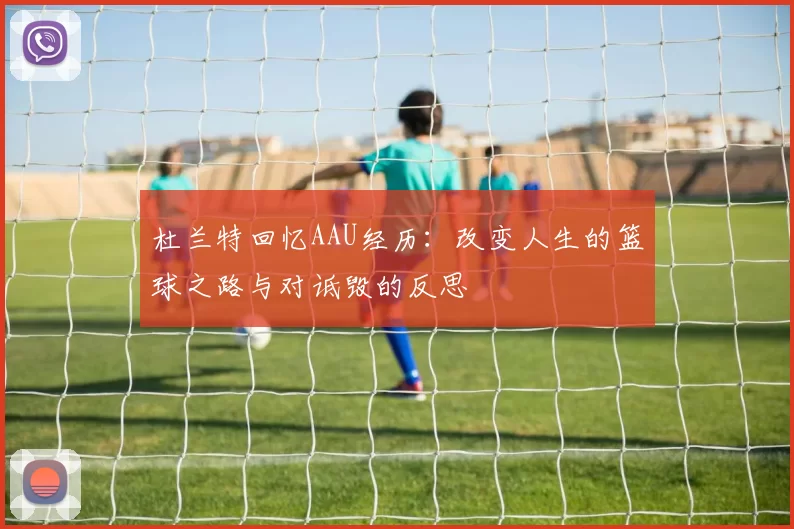 杜兰特回忆AAU经历：改变人生的篮球之路与对诋毁的反思