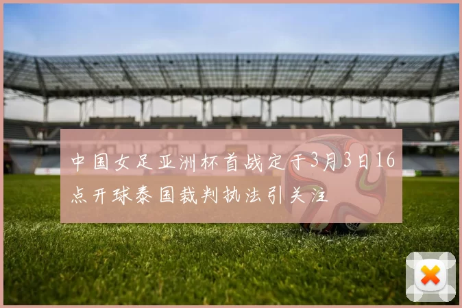 中国女足亚洲杯首战定于3月3日16点开球泰国裁判执法引关注