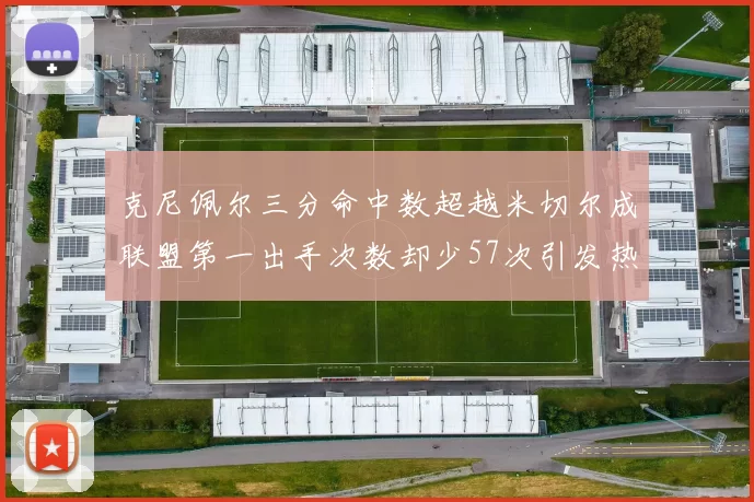 克尼佩尔三分命中数超越米切尔成联盟第一出手次数却少57次引发热议