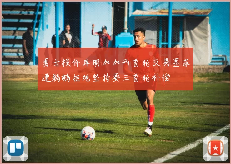 勇士报价库明加加两首轮交易墨菲遭鹈鹕拒绝坚持要三首轮补偿