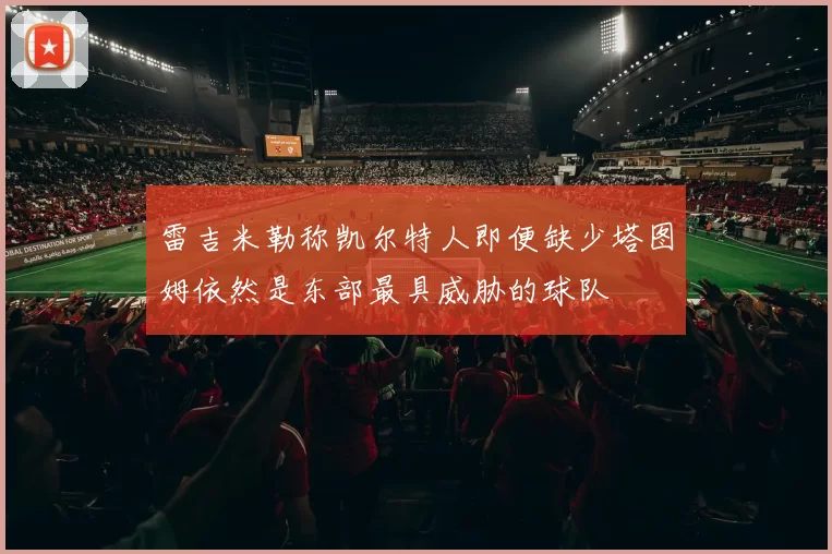 雷吉米勒称凯尔特人即便缺少塔图姆依然是东部最具威胁的球队
