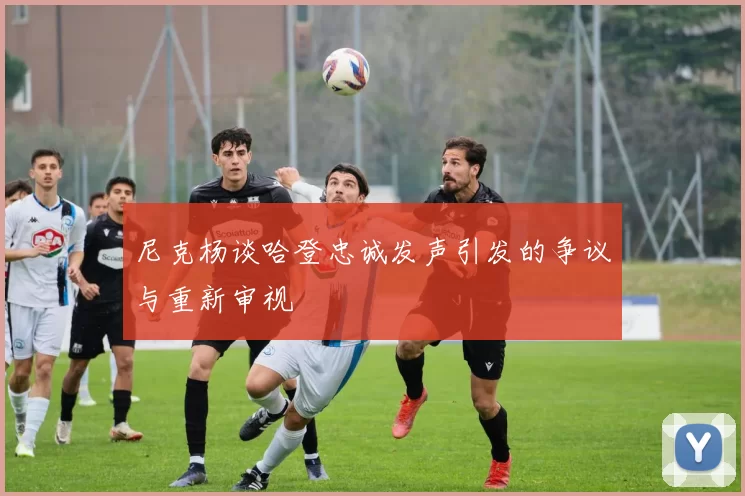 尼克杨谈哈登忠诚发声引发的争议与重新审视
