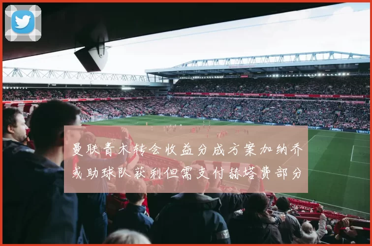 曼联青木转会收益分成方案加纳乔或助球队获利但需支付赫塔费部分收益