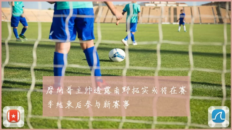 摩纳哥主帅透露南野拓实或将在赛季结束后参与新赛事
