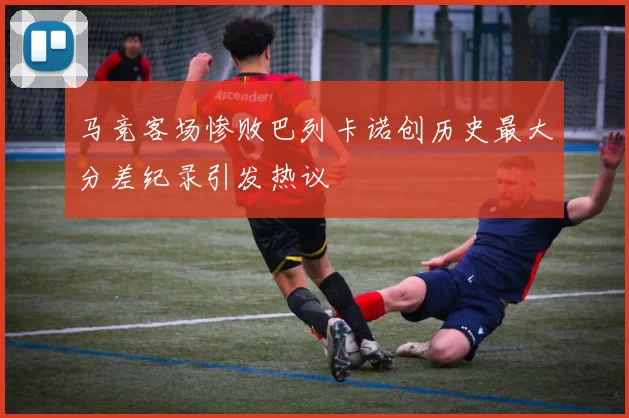 马竞客场惨败巴列卡诺创历史最大分差纪录引发热议