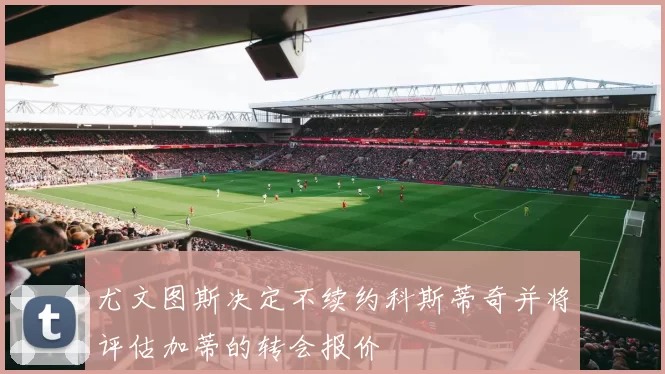 尤文图斯决定不续约科斯蒂奇并将评估加蒂的转会报价