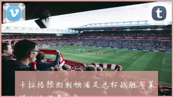 卡拉格预测利物浦足总杯战胜布莱顿比分将是1-0