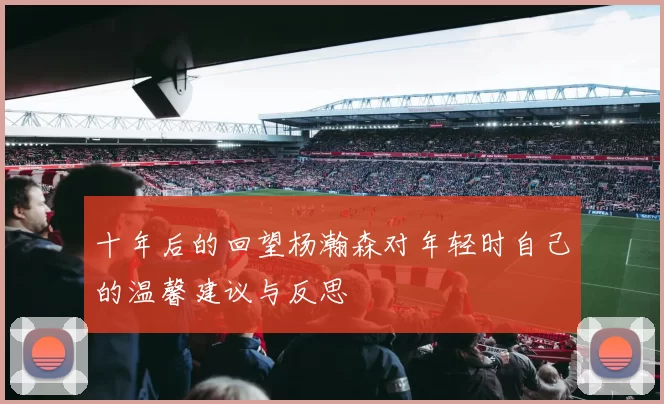 十年后的回望杨瀚森对年轻时自己的温馨建议与反思