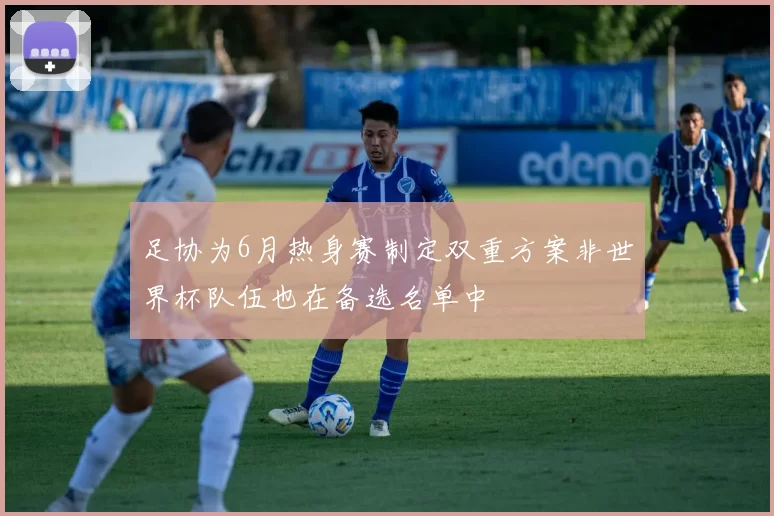 足协为6月热身赛制定双重方案非世界杯队伍也在备选名单中