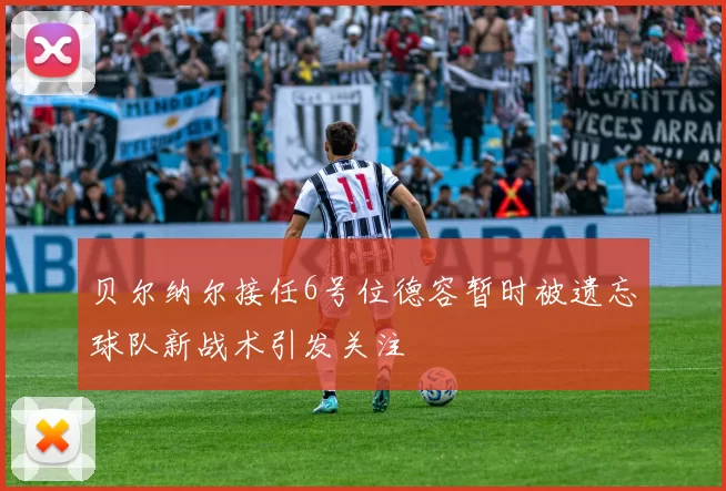 贝尔纳尔接任6号位德容暂时被遗忘球队新战术引发关注