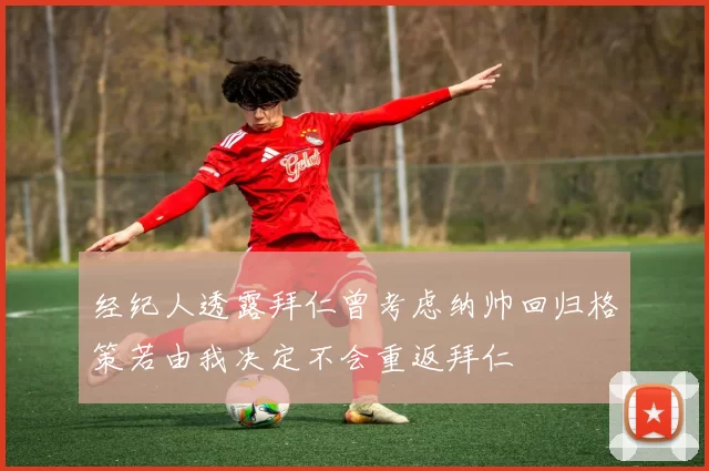 经纪人透露拜仁曾考虑纳帅回归格策若由我决定不会重返拜仁