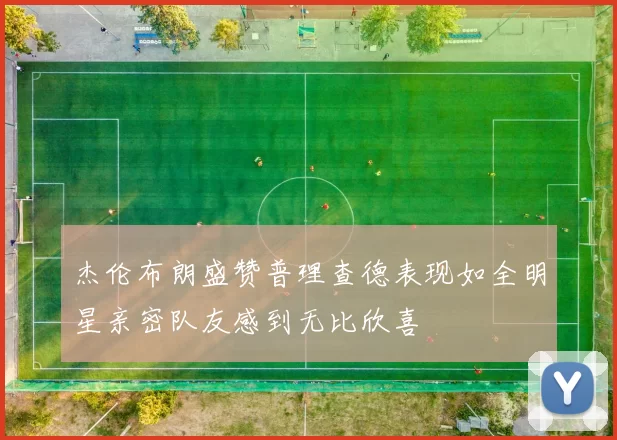 杰伦布朗盛赞普理查德表现如全明星亲密队友感到无比欣喜