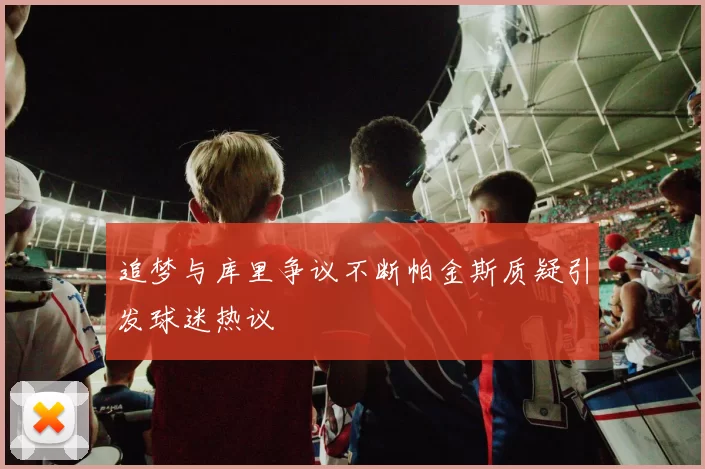 追梦与库里争议不断帕金斯质疑引发球迷热议