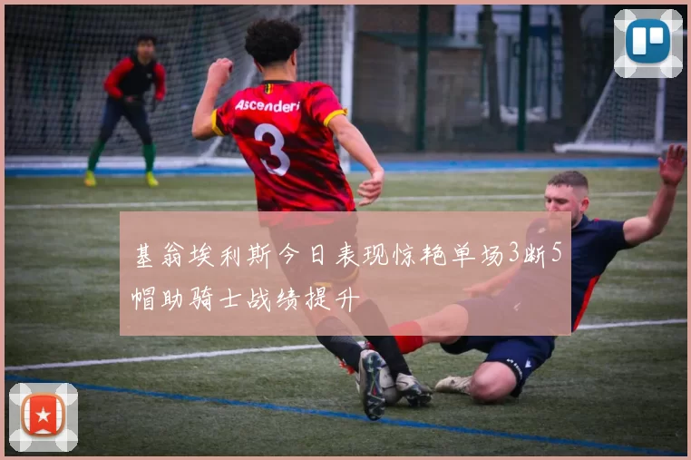 基翁埃利斯今日表现惊艳单场3断5帽助骑士战绩提升
