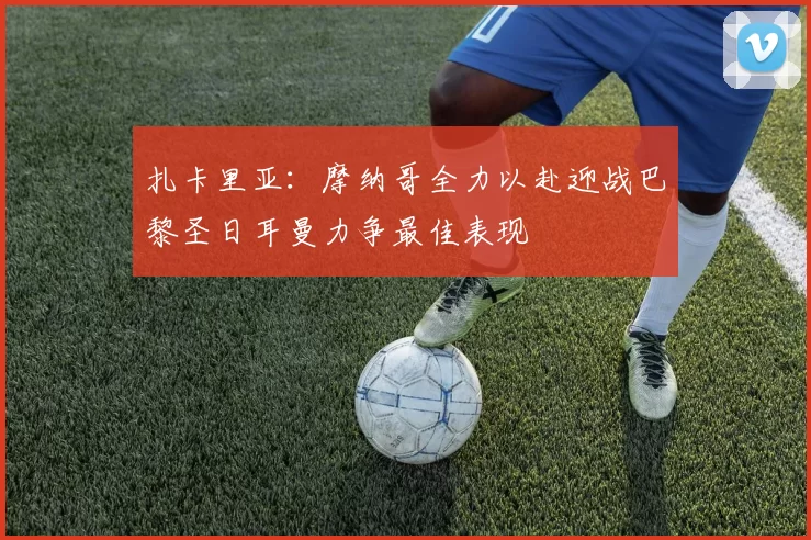 扎卡里亚：摩纳哥全力以赴迎战巴黎圣日耳曼力争最佳表现