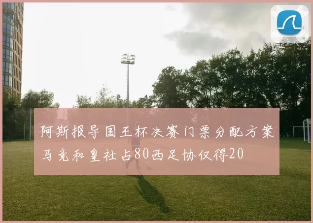 阿斯报导国王杯决赛门票分配方案马竞和皇社占80西足协仅得20