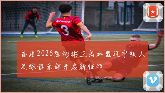 奋进2026陈彬彬正式加盟辽宁铁人足球俱乐部开启新征程